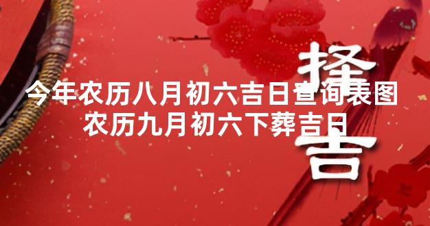 今年农历八月初六吉日查询表图 农历九月初六下葬吉日